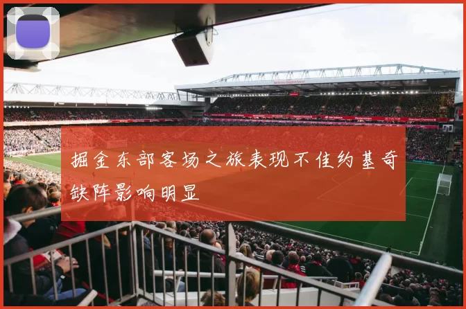 掘金东部客场之旅表现不佳约基奇缺阵影响明显