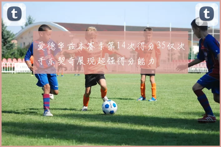爱德华兹本赛季第14次得分35仅次于东契奇展现超强得分能力