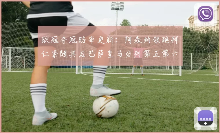 欧冠夺冠赔率更新：阿森纳领跑拜仁紧随其后巴萨皇马分列第五第六位
