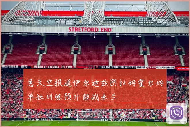 意天空报道伊尔迪兹图拉姆霍尔姆单独训练预计能战米兰
