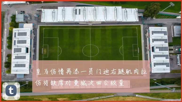 皇马伤情再添一员门迪右腿肌肉拉伤将缺席对曼城次回合较量