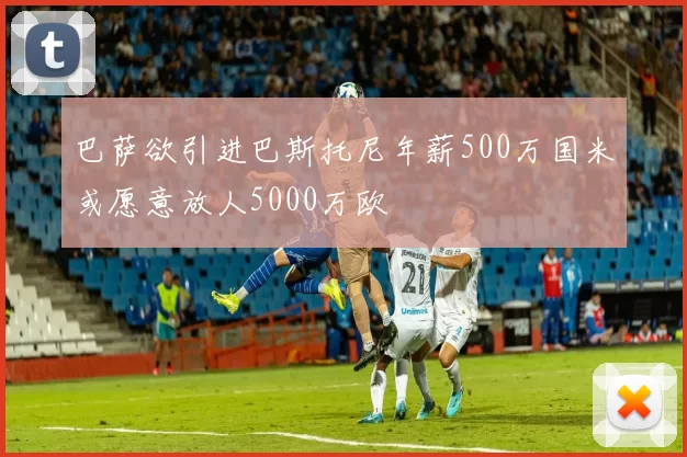 巴萨欲引进巴斯托尼年薪500万国米或愿意放人5000万欧