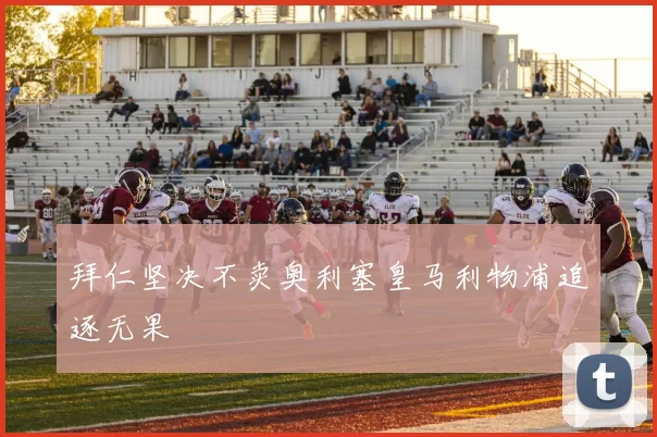 拜仁坚决不卖奥利塞皇马利物浦追逐无果