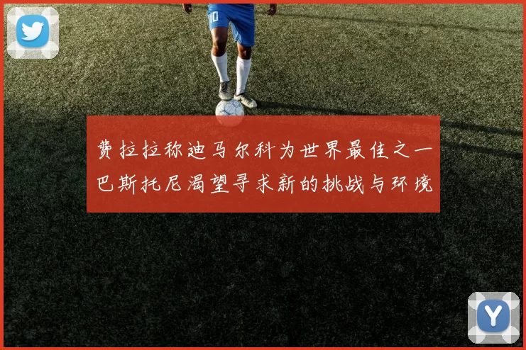 费拉拉称迪马尔科为世界最佳之一巴斯托尼渴望寻求新的挑战与环境