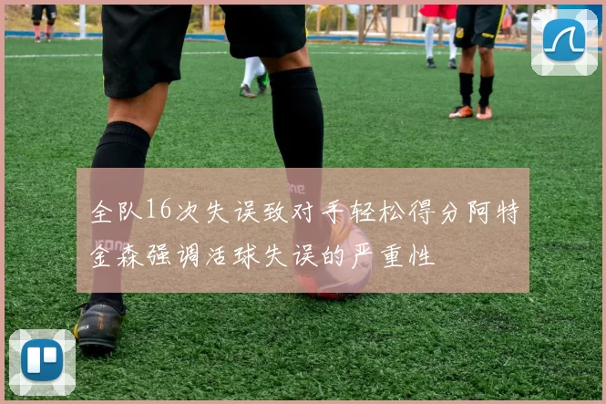 全队16次失误致对手轻松得分阿特金森强调活球失误的严重性
