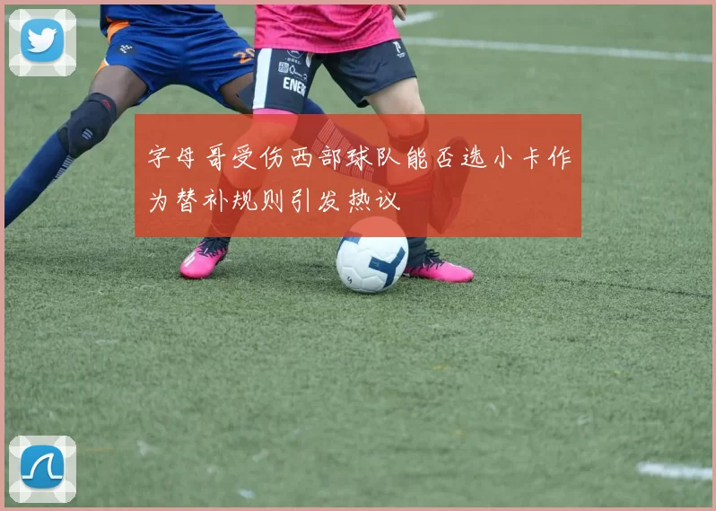 字母哥受伤西部球队能否选小卡作为替补规则引发热议