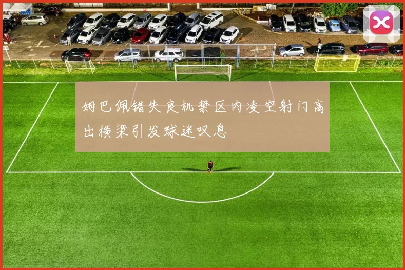 姆巴佩错失良机禁区内凌空射门高出横梁引发球迷叹息