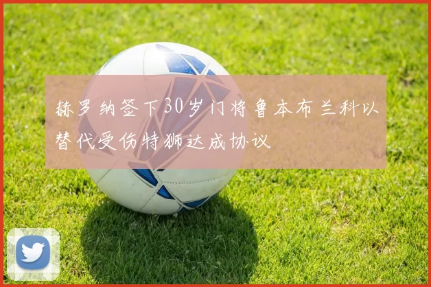 赫罗纳签下30岁门将鲁本布兰科以替代受伤特狮达成协议