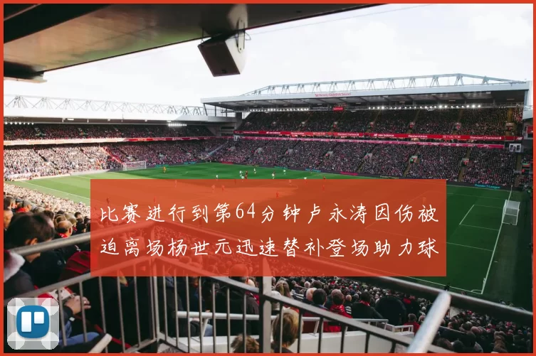 比赛进行到第64分钟卢永涛因伤被迫离场杨世元迅速替补登场助力球队