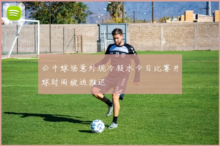 公牛球场意外现冷凝水今日比赛开球时间被迫推迟