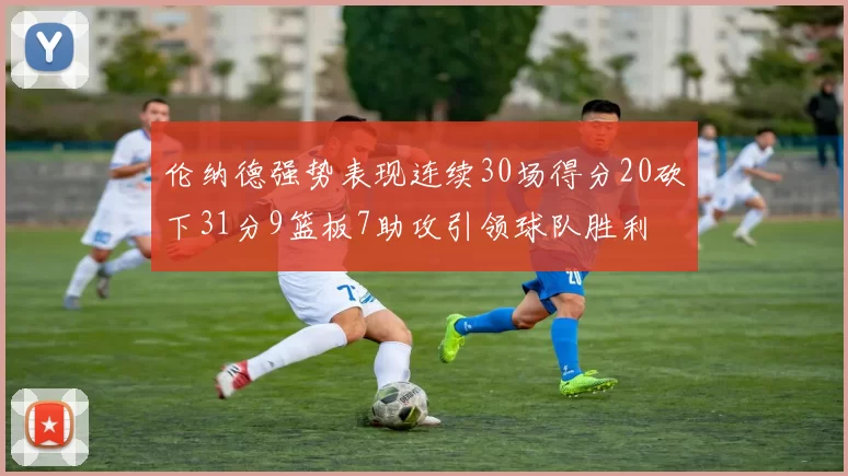 伦纳德强势表现连续30场得分20砍下31分9篮板7助攻引领球队胜利
