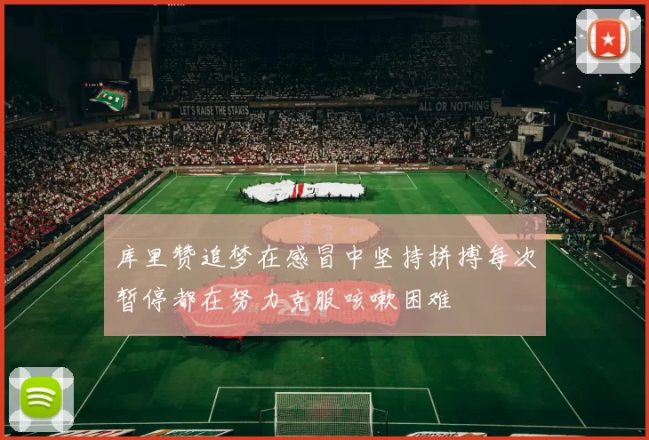 库里赞追梦在感冒中坚持拼搏每次暂停都在努力克服咳嗽困难