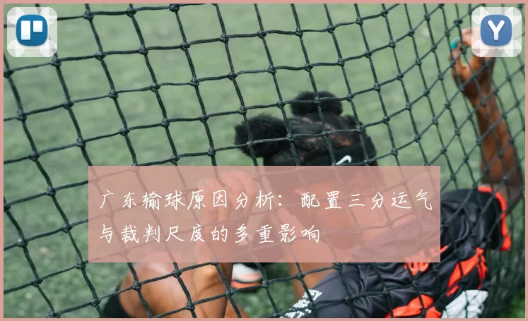 广东输球原因分析：配置三分运气与裁判尺度的多重影响