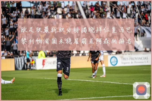 欧足联最新积分榜揭晓拜仁皇马巴黎利物浦国米稳居前五阿森纳排名第七