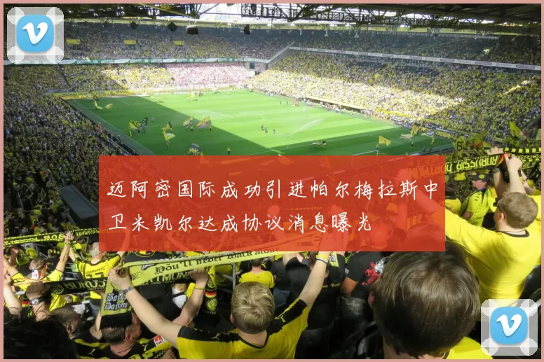 迈阿密国际成功引进帕尔梅拉斯中卫米凯尔达成协议消息曝光