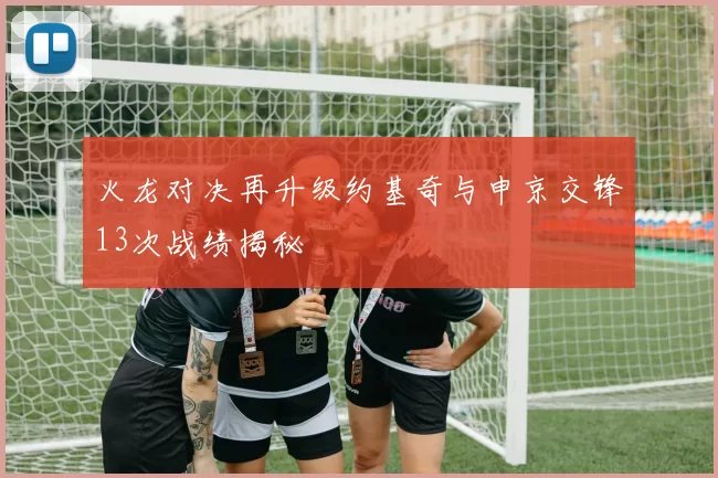 火龙对决再升级约基奇与申京交锋13次战绩揭秘