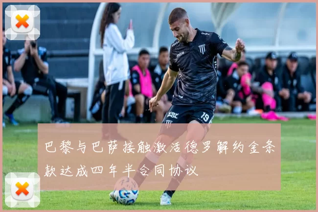巴黎与巴萨接触激活德罗解约金条款达成四年半合同协议