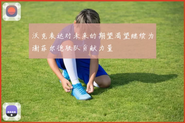 沃克表达对未来的期望渴望继续为谢菲尔德联队贡献力量