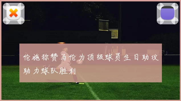 伦施称赞马伦为顶级球员生日助攻助力球队胜利