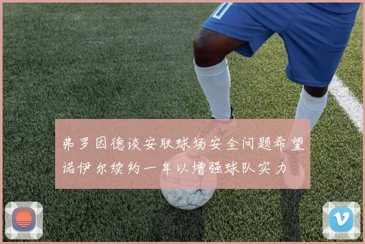 弗罗因德谈安联球场安全问题希望诺伊尔续约一年以增强球队实力